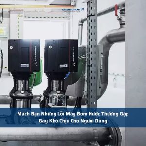 Mách Bạn Những Lỗi Máy Bơm Nước Thường Gặp Gây Khó Chịu Cho Người Dùng