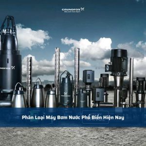 Phân Loại Máy Bơm Nước Phổ Biến Hiện Nay