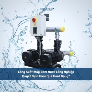 Công Suất Máy Bơm Nước Công Nghiệp Quyết Định Hiệu Quả Hoạt Động?