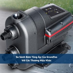 So Sánh Bơm Tăng Áp Của Grundfos Với Các Thương Hiệu Khác