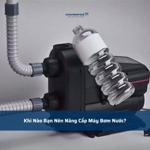 Khi Nào Bạn Nên Nâng Cấp Máy Bơm Nước?