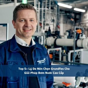Top 5+ Lý Do Nên Chọn Grundfos Cho Giải Pháp Bơm Nước Cao Cấp