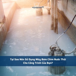 Tại Sao Nên Sử Dụng Máy Bơm Chìm Nước Thải Cho Công Trình Của Bạn?
