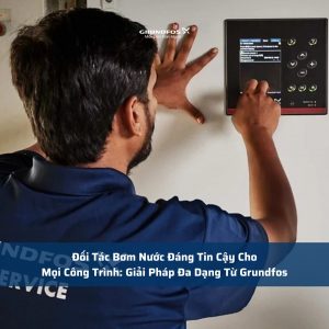 Đối Tác Bơm Nước Đáng Tin Cậy Cho Mọi Công Trình: Giải Pháp Đa Dạng Từ Grundfos
