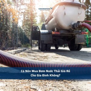 Có Nên Mua Bơm Nước Thải Giá Rẻ Cho Gia Đình Không?