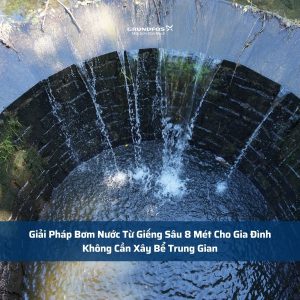 Giải Pháp Bơm Nước Từ Giếng Sâu 8 Mét Cho Gia Đình – Không Cần Xây Bể Trung Gian