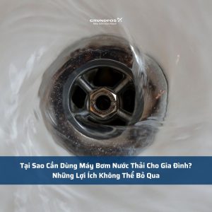 Tại Sao Cần Dùng Máy Bơm Nước Thải Cho Gia Đình? Những Lợi Ích Không Thể Bỏ Qua