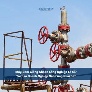 Máy Bơm Giếng Khoan Công Nghiệp Là Gì? Tại Sao Doanh Nghiệp Nào Cũng Phải Có?