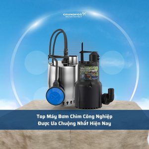 Top Máy Bơm Chìm Công Nghiệp Được Ưa Chuộng Nhất Hiện Nay